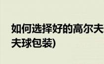 如何选择好的高尔夫球包(如何选择好的高尔夫球包装)