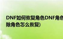 DNF如何恢复角色DNF角色删除了怎么恢复(dnf不小心删除角色怎么恢复)