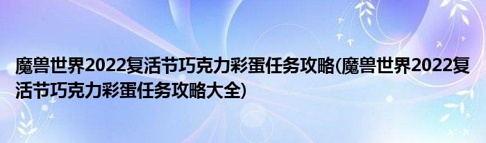 魔兽世界2022复活节巧克力彩蛋任务攻略(魔兽世界2022复活节巧克力彩蛋任务攻略大全)