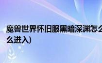 魔兽世界怀旧服黑暗深渊怎么进(魔兽世界怀旧服黑暗深渊怎么进入)