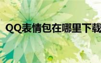 QQ表情包在哪里下载(qq表情在哪里下载?)