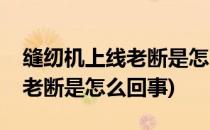 缝纫机上线老断是怎么回事(电脑缝纫机上线老断是怎么回事)