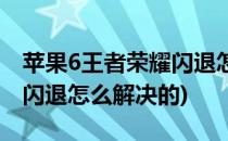 苹果6王者荣耀闪退怎么解决(苹果6王者荣耀闪退怎么解决的)
