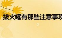 拔火罐有那些注意事项(拔火罐的注意事项?)