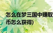 怎么在梦三国中赚取梦三币(梦三国手游梦三币怎么获得)