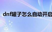 dnf罐子怎么自动开启(dnf快速开罐子盒子)