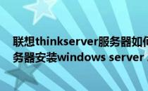 联想thinkserver服务器如何装win20082012系统(联想服务器安装windows server 2012)