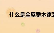 什么是全屋整木家装(什么是全屋装修)