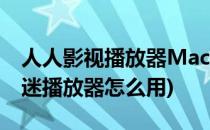 人人影视播放器Mac版在哪里(苹果的人人影迷播放器怎么用)