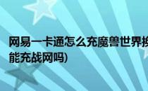 网易一卡通怎么充魔兽世界换成战网一卡通骏网(网易一卡通能充战网吗)
