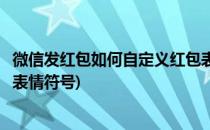 微信发红包如何自定义红包表情(微信发红包如何自定义红包表情符号)