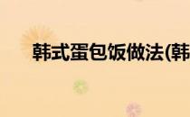 韩式蛋包饭做法(韩式蛋包饭做法大全)