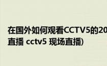 在国外如何观看CCTV5的2018世界杯中文解说直播(世界杯直播 cctv5 现场直播)