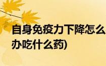 自身免疫力下降怎么办(自身免疫力下降怎么办吃什么药)