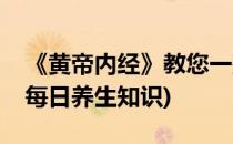 《黄帝内经》教您一整年如何养生(黄帝内经每日养生知识)