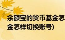余额宝的货币基金怎样切换(余额宝的货币基金怎样切换账号)