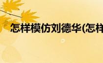 怎样模仿刘德华(怎样模仿刘德华的声音?)
