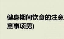 健身期间饮食的注意事项(健身期间饮食的注意事项男)