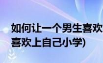 如何让一个男生喜欢上自己(如何让一个男生喜欢上自己小学)