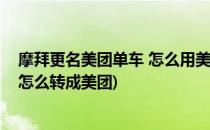 摩拜更名美团单车 怎么用美团扫码打开摩拜单车(摩拜单车怎么转成美团)