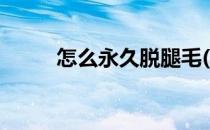 怎么永久脱腿毛(怎样永久脱腿毛)