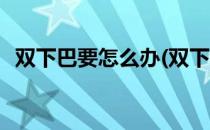 双下巴要怎么办(双下巴要怎么办才能消除)