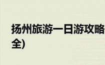 扬州旅游一日游攻略(扬州旅游一日游攻略大全)