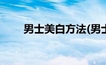男士美白方法(男士美白方法有哪些)