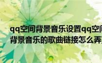 qq空间背景音乐设置qq空间背景音乐链接添加(qq空间的背景音乐的歌曲链接怎么弄)