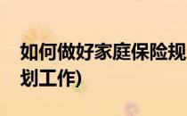 如何做好家庭保险规划(如何做好家庭保险规划工作)