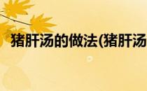 猪肝汤的做法(猪肝汤的做法最正宗的做法)