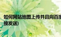 如何网站地图上传并且向百度手动递交链接(百度地图网址链接发送)