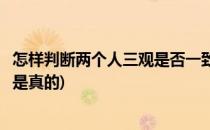 怎样判断两个人三观是否一致(怎样判断两个人三观是否一致是真的)
