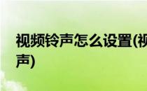 视频铃声怎么设置(视频铃声怎么设置来电铃声)