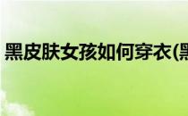 黑皮肤女孩如何穿衣(黑皮肤女孩如何穿衣服)