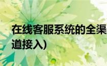 在线客服系统的全渠道如何实现(在线客服渠道接入)