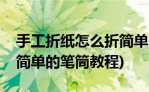 手工折纸怎么折简单的笔筒(手工折纸怎么折简单的笔筒教程)