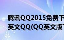 腾讯QQ2015免费下载,国际版QQ免费下载,英文QQ(QQ英文版下载)
