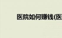 医院如何赚钱(医院如何赚钱最快)