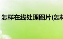 怎样在线处理图片(怎样在线处理图片上的字)