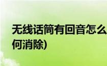 无线话筒有回音怎么办(无线话筒回音太大如何消除)
