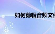 如何剪辑音频文件(如何剪辑音乐)