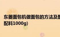 东菱面包机做面包的方法及配料(东菱面包机做面包的方法及配料1000g)