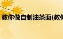 教你做自制油茶面(教你做自制油茶面的方法)