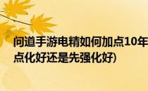 问道手游电精如何加点10年老玩家告诉你(问道手游电精先点化好还是先强化好)