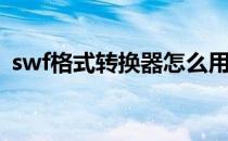 swf格式转换器怎么用(swf格式转换器软件)