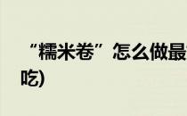 “糯米卷”怎么做最好吃(糯米卷怎么做才好吃)
