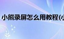 小熊录屏怎么用教程(小熊录屏软件使用教程)