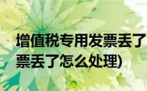 增值税专用发票丢了如何处理(增值税专用发票丢了怎么处理)