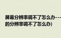 屏幕分辨率调不了怎么办---详解电脑分辨率调整(电脑屏幕的分辨率调不了怎么办)